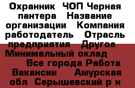 Охранник. ЧОП Черная пантера › Название организации ­ Компания-работодатель › Отрасль предприятия ­ Другое › Минимальный оклад ­ 12 000 - Все города Работа » Вакансии   . Амурская обл.,Серышевский р-н